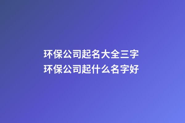 环保公司起名大全三字 环保公司起什么名字好-第1张-公司起名-玄机派
